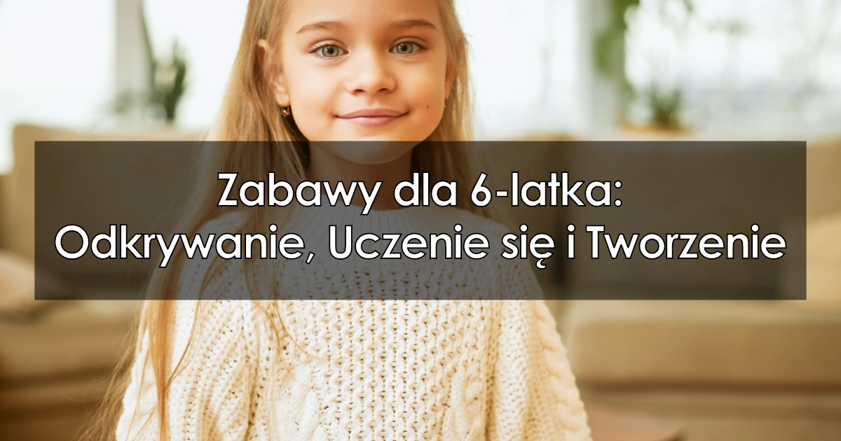 Zabawy dla 6-latka: Odkrywanie, Uczenie się i Tworzenie Przez Zabawę