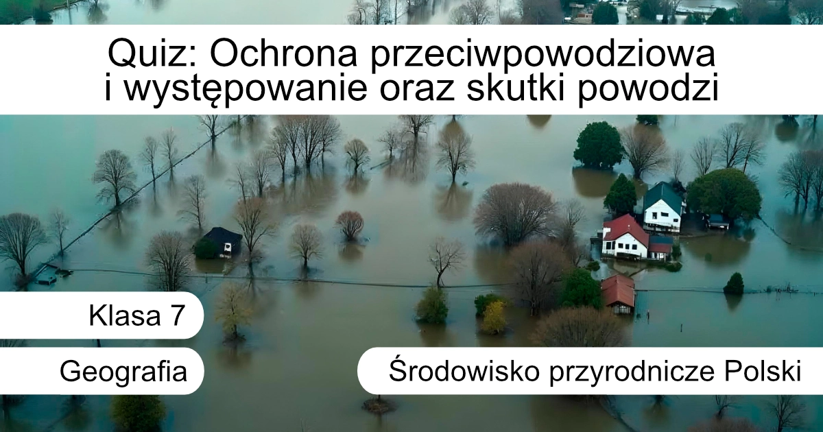 Quiz: Ochrona przeciwpowodziowa i występowanie oraz skutki powodzi